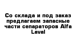 Со склада и под заказ предлагаем запасные части сепараторов Alfa Laval 